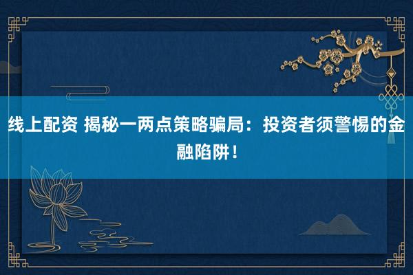 线上配资 揭秘一两点策略骗局：投资者须警惕的金融陷阱！