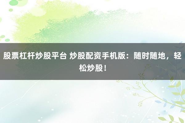 股票杠杆炒股平台 炒股配资手机版：随时随地，轻松炒股！