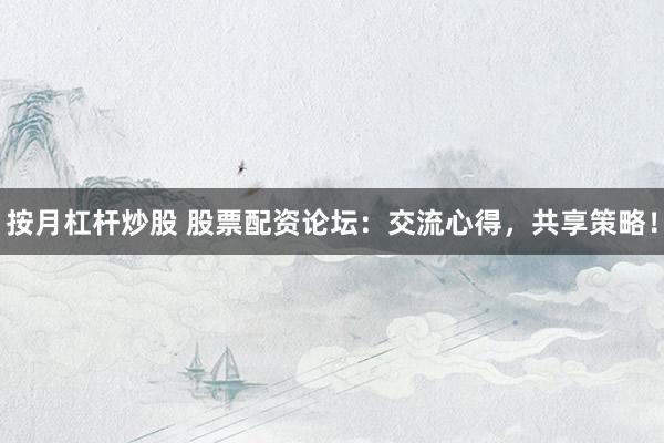按月杠杆炒股 股票配资论坛：交流心得，共享策略！