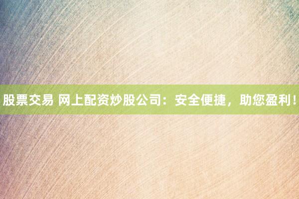 股票交易 网上配资炒股公司：安全便捷，助您盈利！