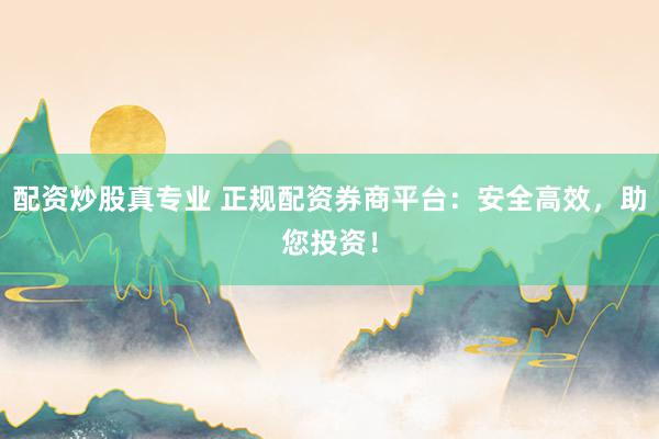 配资炒股真专业 正规配资券商平台：安全高效，助您投资！