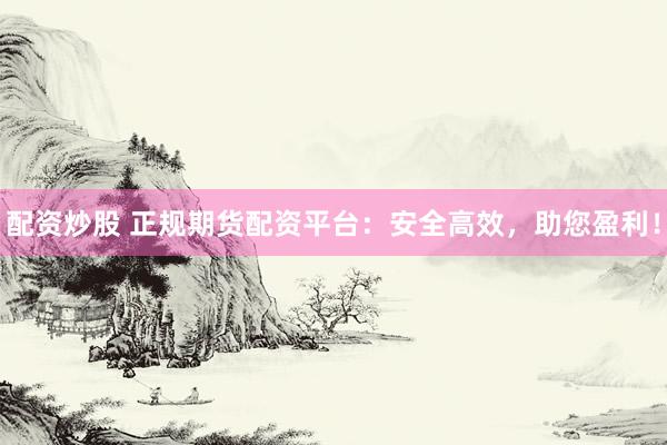 配资炒股 正规期货配资平台：安全高效，助您盈利！
