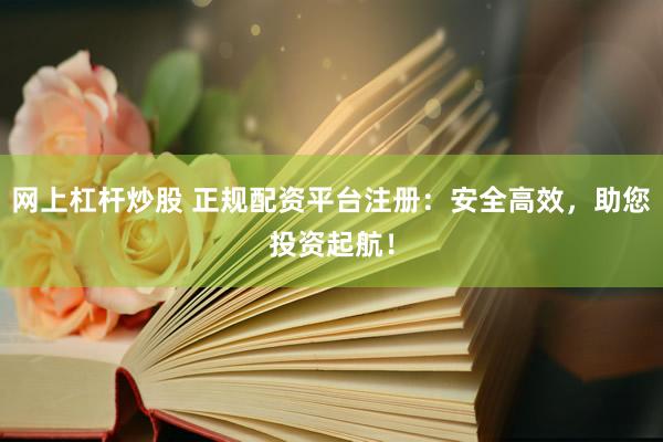 网上杠杆炒股 正规配资平台注册：安全高效，助您投资起航！