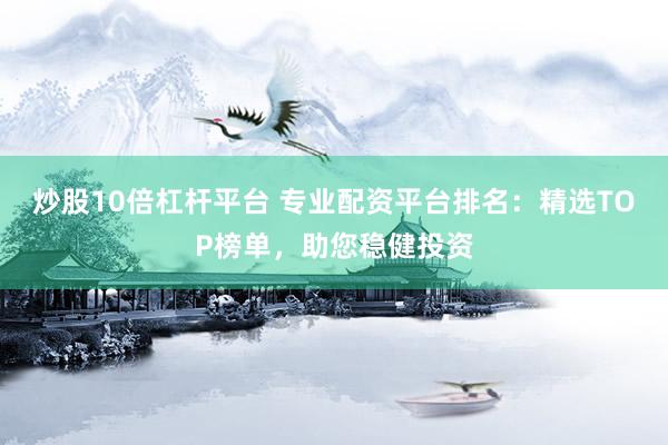 炒股10倍杠杆平台 专业配资平台排名：精选TOP榜单，助您稳健投资