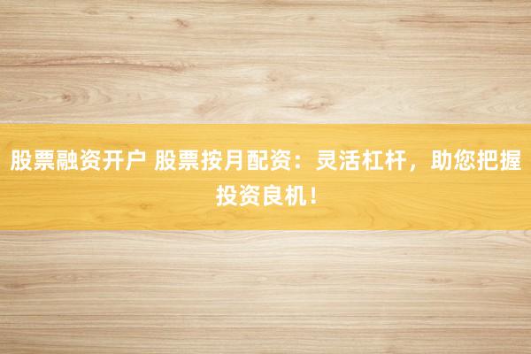 股票融资开户 股票按月配资：灵活杠杆，助您把握投资良机！