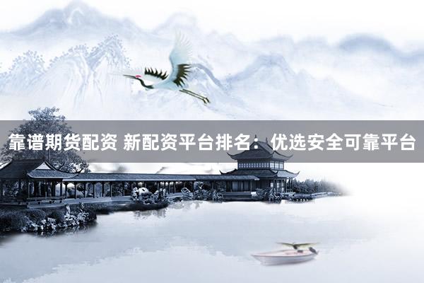 靠谱期货配资 新配资平台排名：优选安全可靠平台