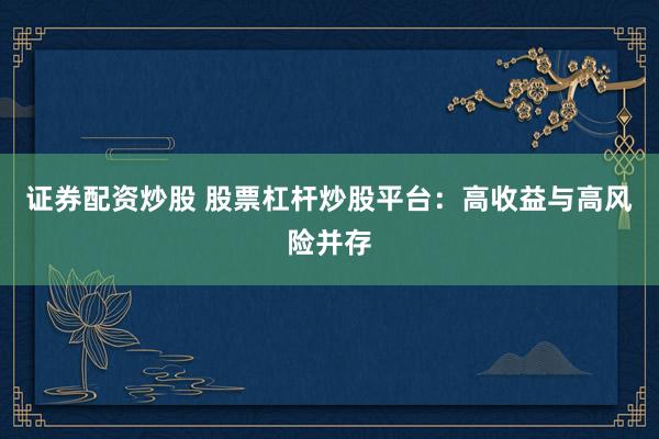 证券配资炒股 股票杠杆炒股平台:高收益与高风险并存