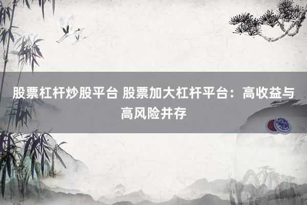股票杠杆炒股平台 股票加大杠杆平台：高收益与高风险并存