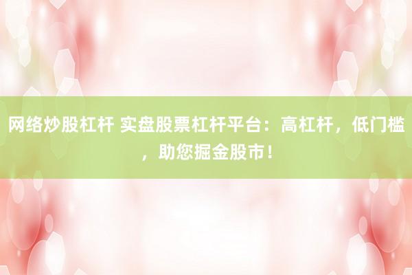 网络炒股杠杆 实盘股票杠杆平台：高杠杆，低门槛，助您掘金股市！