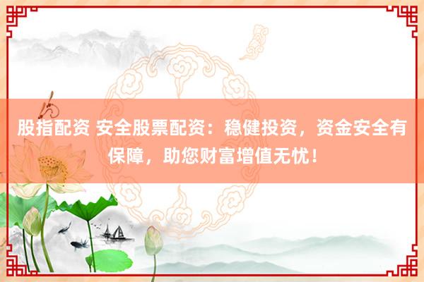 股指配资 安全股票配资：稳健投资，资金安全有保障，助您财富增值无忧！