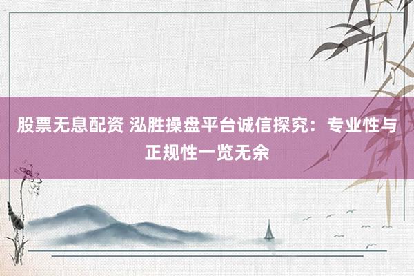 股票无息配资 泓胜操盘平台诚信探究：专业性与正规性一览无余
