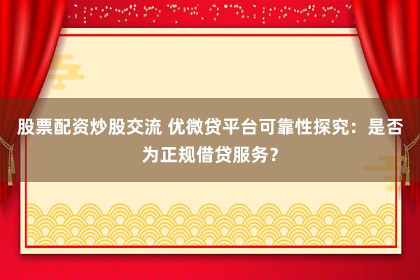 股票配资炒股交流 优微贷平台可靠性探究:是否为正规借贷服务?