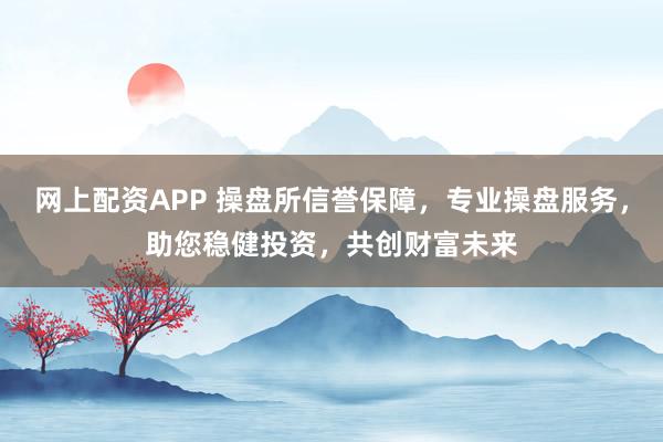 网上配资APP 操盘所信誉保障,专业操盘服务,助您稳健投资,共创财富未来