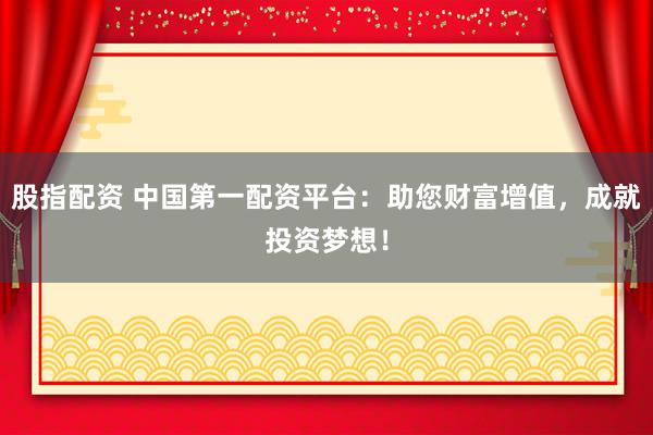 股指配资 中国第一配资平台：助您财富增值，成就投资梦想！