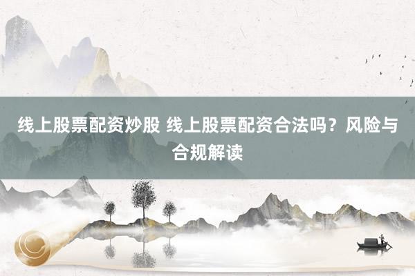 线上股票配资炒股 线上股票配资合法吗？风险与合规解读