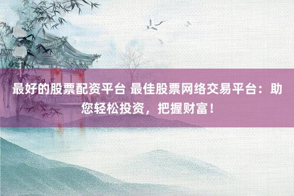 最好的股票配资平台 最佳股票网络交易平台：助您轻松投资，把握财富！