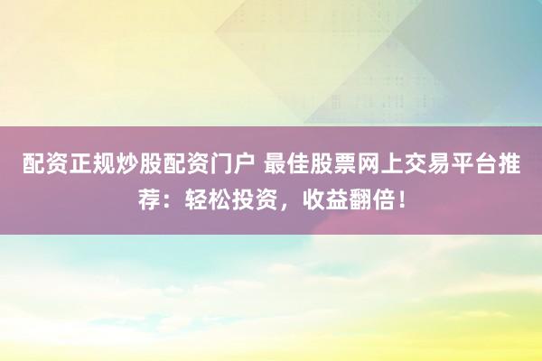 配资正规炒股配资门户 最佳股票网上交易平台推荐：轻松投资，收益翻倍！