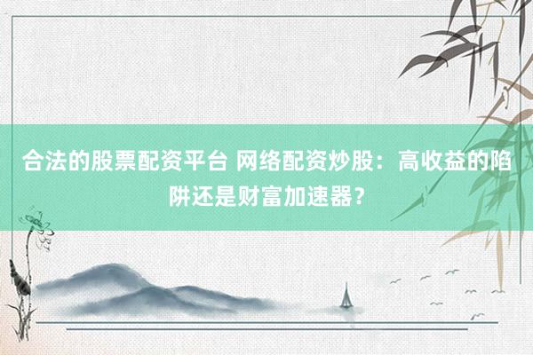 合法的股票配资平台 网络配资炒股:高收益的陷阱还是财富加速器?