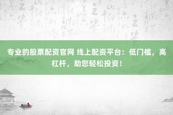 专业的股票配资官网 线上配资平台：低门槛，高杠杆，助您轻松投资！