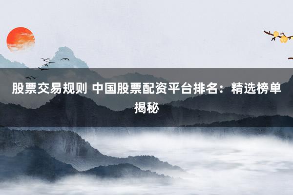 股票交易规则 中国股票配资平台排名：精选榜单揭秘