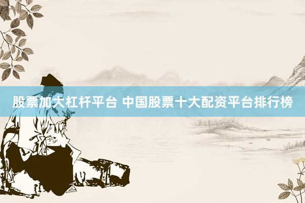 股票加大杠杆平台 中国股票十大配资平台排行榜