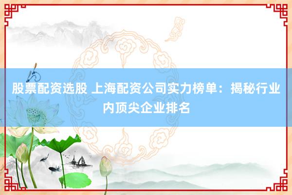 股票配资选股 上海配资公司实力榜单：揭秘行业内顶尖企业排名