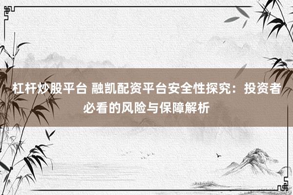 杠杆炒股平台 融凯配资平台安全性探究:投资者必看的风险与保障解析