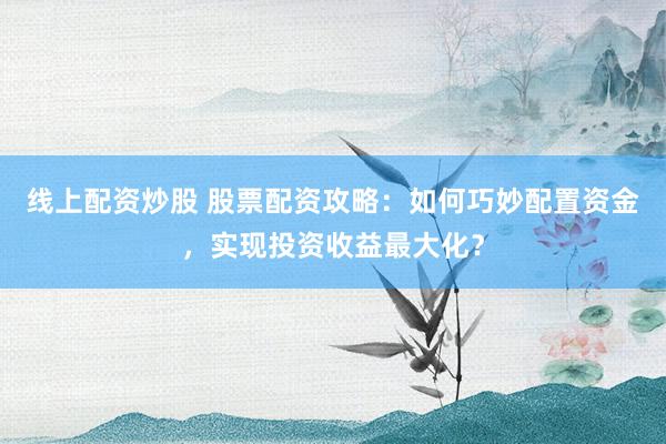 线上配资炒股 股票配资攻略：如何巧妙配置资金，实现投资收益最大化？