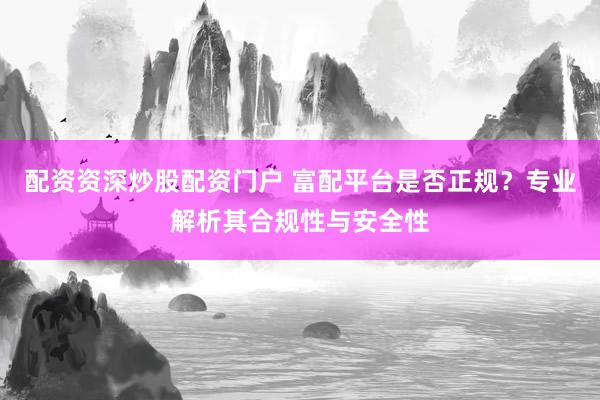 配资资深炒股配资门户 富配平台是否正规?专业解析其合规性与安全性