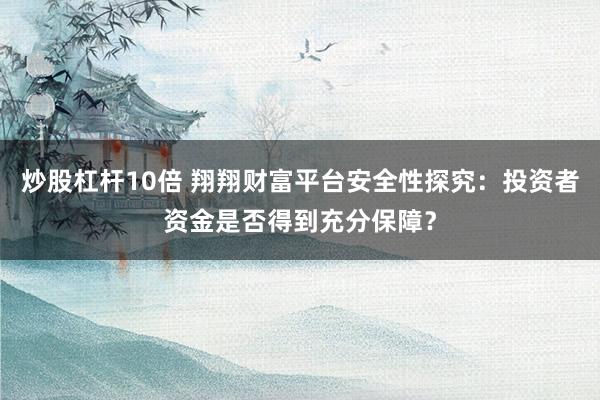 炒股杠杆10倍 翔翔财富平台安全性探究:投资者资金是否得到充分保障?