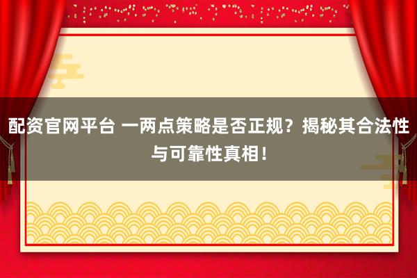 配资官网平台 一两点策略是否正规？揭秘其合法性与可靠性真相！