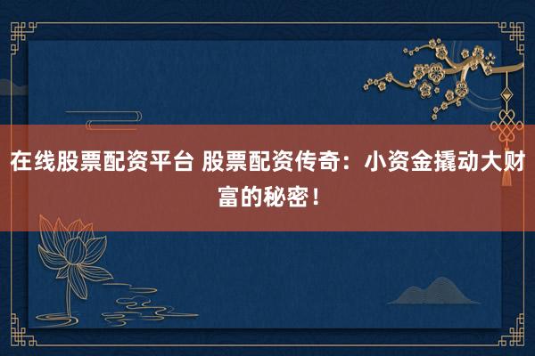 在线股票配资平台 股票配资传奇：小资金撬动大财富的秘密！