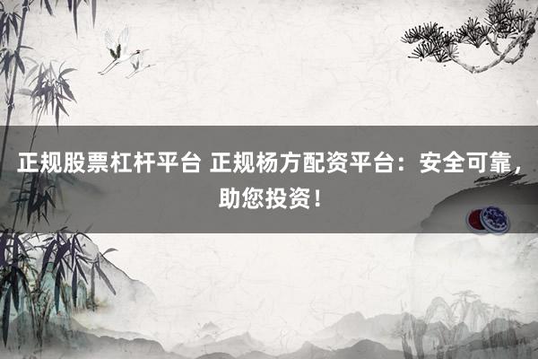 正规股票杠杆平台 正规杨方配资平台：安全可靠，助您投资！