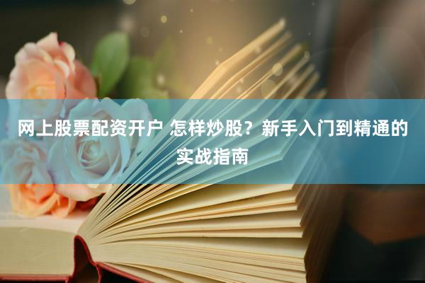 网上股票配资开户 怎样炒股？新手入门到精通的实战指南
