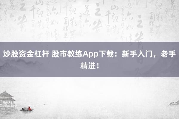 炒股资金杠杆 股市教练App下载：新手入门，老手精进！