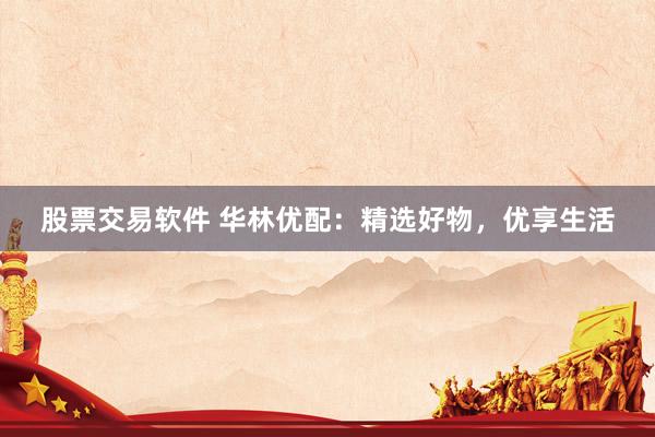 股票交易软件 华林优配：精选好物，优享生活