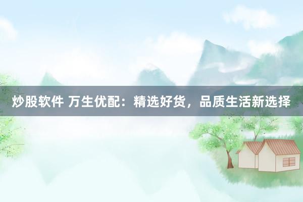 炒股软件 万生优配：精选好货，品质生活新选择