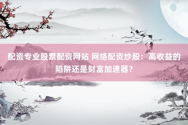 配资专业股票配资网站 网络配资炒股：高收益的陷阱还是财富加速器？