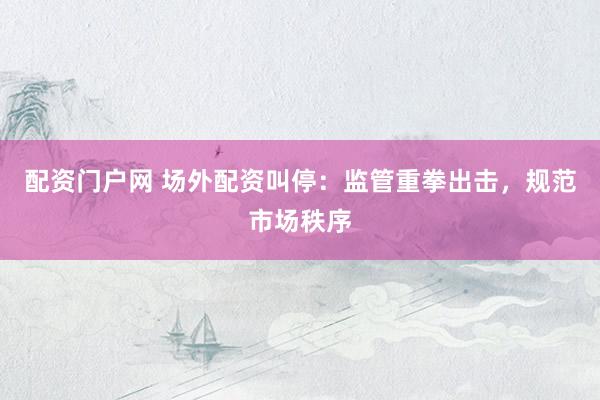 配资门户网 场外配资叫停：监管重拳出击，规范市场秩序