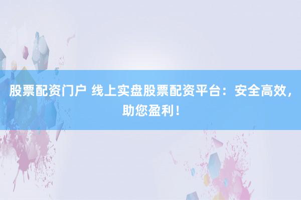 股票配资门户 线上实盘股票配资平台：安全高效，助您盈利！