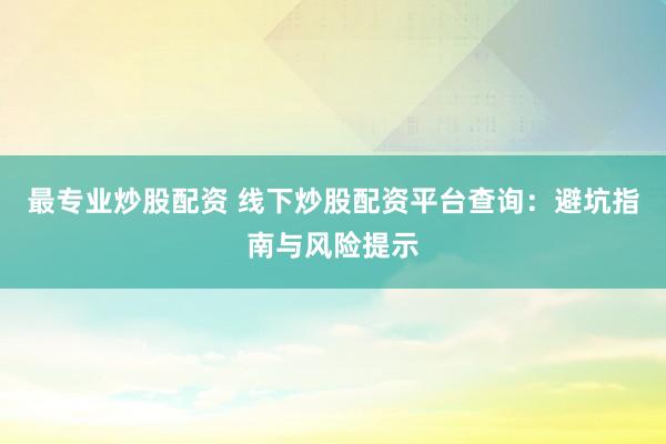 最专业炒股配资 线下炒股配资平台查询：避坑指南与风险提示