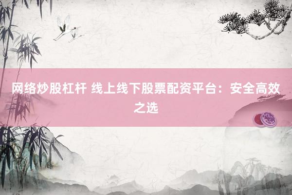 网络炒股杠杆 线上线下股票配资平台：安全高效之选