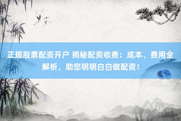 正规股票配资开户 揭秘配资收费:成本、费用全解析,助您明明白白做配资!