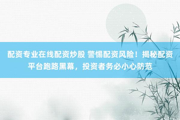 配资专业在线配资炒股 警惕配资风险!揭秘配资平台跑路黑幕,投资者务必小心防范