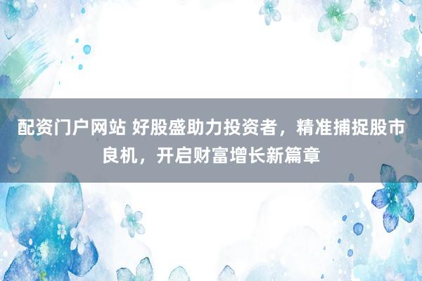 配资门户网站 好股盛助力投资者,精准捕捉股市良机,开启财富增长新篇章