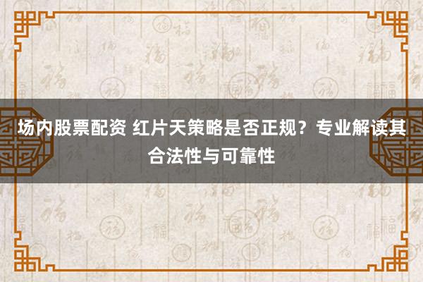 场内股票配资 红片天策略是否正规?专业解读其合法性与可靠性