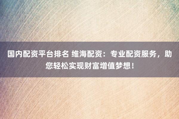 国内配资平台排名 维海配资:专业配资服务,助您轻松实现财富增值梦想!