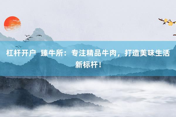 杠杆开户 臻牛所:专注精品牛肉,打造美味生活新标杆!