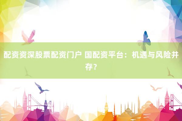配资资深股票配资门户 国配资平台：机遇与风险并存？