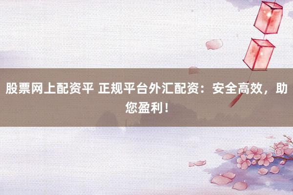 股票网上配资平 正规平台外汇配资：安全高效，助您盈利！